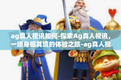 ag真人视讯如何-探索Ag真人视讯，一场身临其境的体验之旅-ag真人视讯如何