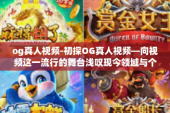 og真人视频-初探OG真人视频—向视频这一流行的舞台浅叹现今领域与个人魅力的融合-og真人视频