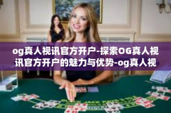 og真人视讯官方开户-探索OG真人视讯官方开户的魅力与优势-og真人视讯官方开户