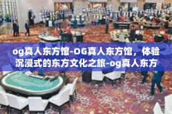 og真人东方馆-OG真人东方馆，体验沉浸式的东方文化之旅-og真人东方馆