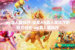 ag真人国际厅-探索AG真人国际厅的魅力时光-ag真人国际厅