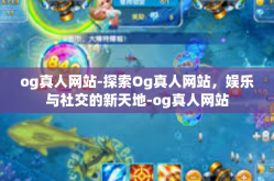og真人网站-探索Og真人网站，娱乐与社交的新天地-og真人网站