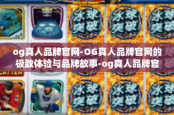 og真人品牌官网-OG真人品牌官网的极致体验与品牌故事-og真人品牌官网