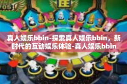 真人娱乐bbin-探索真人娱乐bbin，新时代的互动娱乐体验-真人娱乐bbin