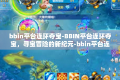 bbin平台连环夺宝-BBIN平台连环夺宝，寻宝冒险的新纪元-bbin平台连环夺宝