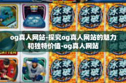 og真人网站-探究og真人网站的魅力和独特价值-og真人网站