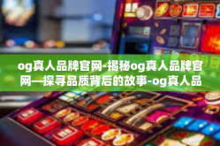 og真人品牌官网-揭秘og真人品牌官网—探寻品质背后的故事-og真人品牌官网