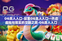 OG真人入口-探索OG真人入口—开启虚拟与现实的交融之旅-OG真人入口
