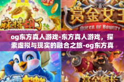 og东方真人游戏-东方真人游戏，探索虚拟与现实的融合之旅-og东方真人游戏