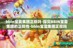 bbin宝盈集团正规吗-探究BBIN宝盈集团的正规性-bbin宝盈集团正规吗