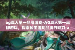 ag真人第一品牌游戏-AG真人第一品牌游戏，探索顶尖游戏品牌的魅力-ag真人第一品牌游戏
