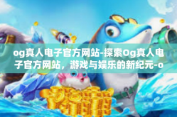 og真人电子官方网站-探索Og真人电子官方网站，游戏与娱乐的新纪元-og真人电子官方网站