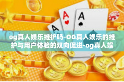 og真人娱乐维护吗-OG真人娱乐的维护与用户体验的双向促进-og真人娱乐维护吗