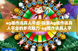 ag视作讯真人平台-探索Ag视作讯真人平台的多元魅力-ag视作讯真人平台