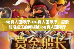 og真人国际厅-OG真人国际厅，探索前沿娱乐的新领域-og真人国际厅