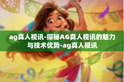 ag真人视讯-探秘AG真人视讯的魅力与技术优势-ag真人视讯