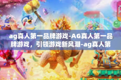 ag真人第一品牌游戏-AG真人第一品牌游戏，引领游戏新风潮-ag真人第一品牌游戏