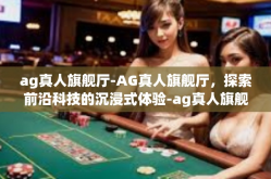 ag真人旗舰厅-AG真人旗舰厅，探索前沿科技的沉浸式体验-ag真人旗舰厅