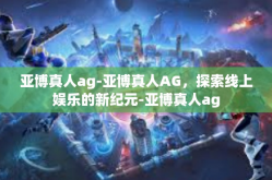 亚博真人ag-亚博真人AG，探索线上娱乐的新纪元-亚博真人ag
