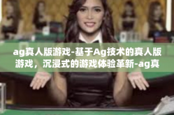 ag真人版游戏-基于Ag技术的真人版游戏，沉浸式的游戏体验革新-ag真人版游戏
