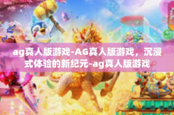 ag真人版游戏-AG真人版游戏，沉浸式体验的新纪元-ag真人版游戏