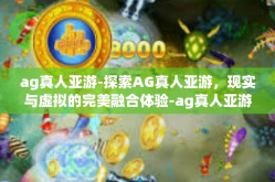 ag真人亚游-探索AG真人亚游，现实与虚拟的完美融合体验-ag真人亚游