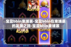 宝盈bbin柬埔寨-宝盈bbin在柬埔寨的发展之路-宝盈bbin柬埔寨