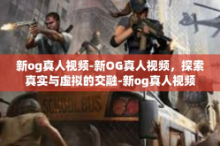 新og真人视频-新OG真人视频，探索真实与虚拟的交融-新og真人视频