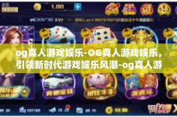 og真人游戏娱乐-OG真人游戏娱乐，引领新时代游戏娱乐风潮-og真人游戏娱乐