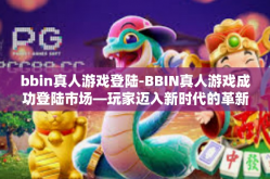 bbin真人游戏登陆-BBIN真人游戏成功登陆市场—玩家迈入新时代的革新体验-bbin真人游戏登陆