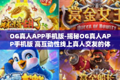 OG真人APP手机版-揭秘OG真人APP手机版 高互动性线上真人交友的体验-OG真人APP手机版