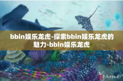 bbin娱乐龙虎-探索bbin娱乐龙虎的魅力-bbin娱乐龙虎