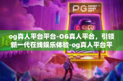 og真人平台平台-OG真人平台，引领新一代在线娱乐体验-og真人平台平台