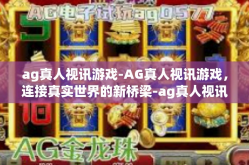 ag真人视讯游戏-AG真人视讯游戏，连接真实世界的新桥梁-ag真人视讯游戏