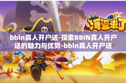 bbin真人开户送-探索BBIN真人开户送的魅力与优势-bbin真人开户送