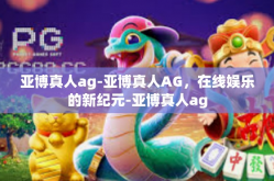 亚博真人ag-亚博真人AG，在线娱乐的新纪元-亚博真人ag