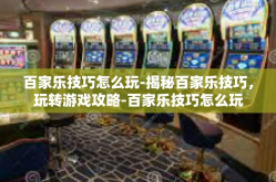 百家乐技巧怎么玩-揭秘百家乐技巧，玩转游戏攻略-百家乐技巧怎么玩