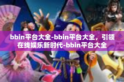 bbin平台大全-bbin平台大全，引领在线娱乐新时代-bbin平台大全