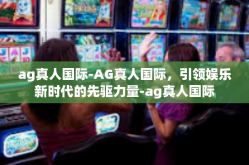 ag真人国际-AG真人国际，引领娱乐新时代的先驱力量-ag真人国际