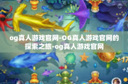 og真人游戏官网-OG真人游戏官网的探索之旅-og真人游戏官网
