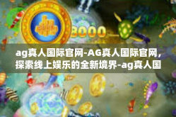 ag真人国际官网-AG真人国际官网，探索线上娱乐的全新境界-ag真人国际官网