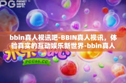 bbin真人视讯吧-BBIN真人视讯，体验真实的互动娱乐新世界-bbin真人视讯吧