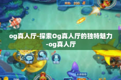 og真人厅-探索Og真人厅的独特魅力-og真人厅