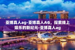 亚博真人ag-亚博真人AG，探索线上娱乐的新纪元-亚博真人ag
