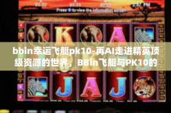 bbin幸运飞艇pk10-再AI走进精英顶级资源的世界，BBin飞艇与PK10的幸运之旅-bbin幸运飞艇pk10