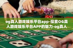og真人游戏娱乐平台app-探索OG真人游戏娱乐平台APP的魅力-og真人游戏娱乐平台app