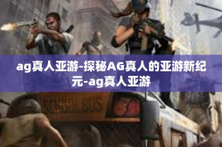 ag真人亚游-探秘AG真人的亚游新纪元-ag真人亚游