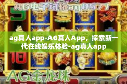 ag真人app-AG真人App，探索新一代在线娱乐体验-ag真人app