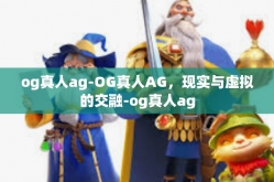 og真人ag-OG真人AG，现实与虚拟的交融-og真人ag