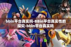 bbin平台真实吗-BBin平台真实性的探究-bbin平台真实吗